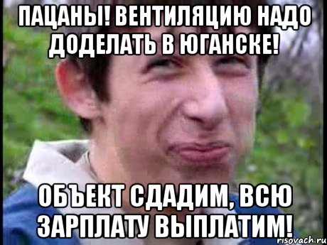 пацаны! вентиляцию надо доделать в юганске! объект сдадим, всю зарплату выплатим!, Мем  Пиздун