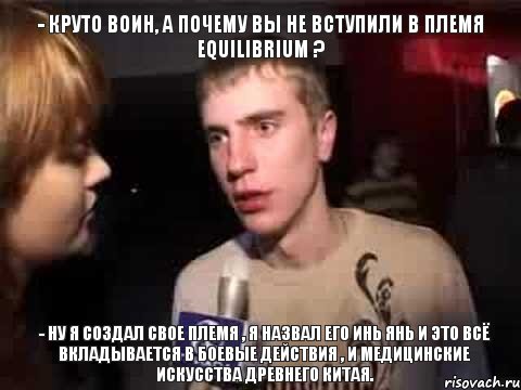 - КРУТО ВОИН, А почему вы не вступили в Племя Equilibrium ? - Ну я создал свое племя , я назвал его Инь Янь и это всё вкладывается в боевые действия , и медицинские искусства древнего Китая., Мем Плохая музыка