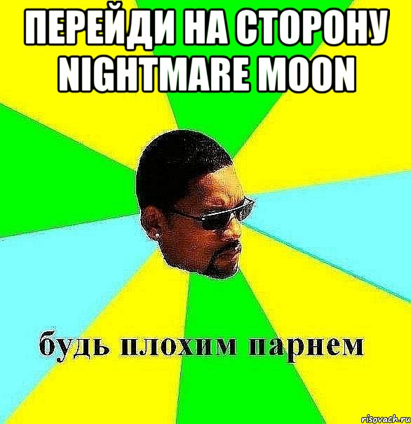 Перейди на сторону Nightmare moon , Мем Плохой парень