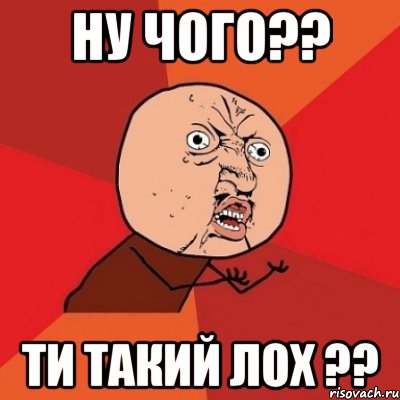 Ну чого?? Ти такий ЛОХ ??, Мем Почему