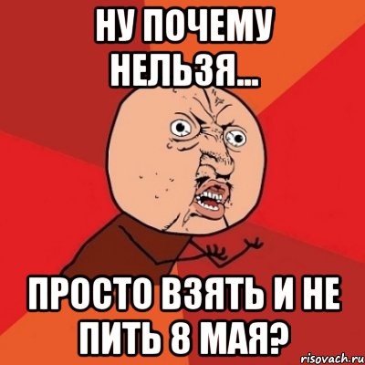 Ну почему нельзя... просто взять и не пить 8 мая?, Мем Почему