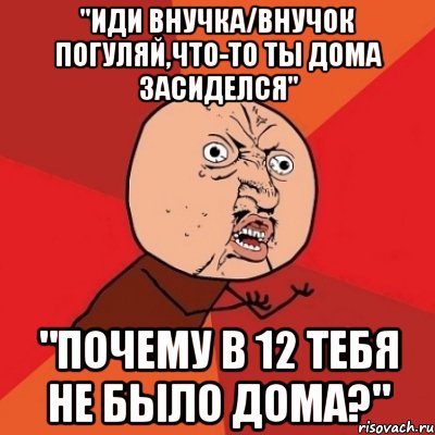 "Иди внучка/внучок погуляй,что-то ты дома засиделся" "ПОЧЕМУ В 12 ТЕБЯ НЕ БЫЛО ДОМА?", Мем Почему