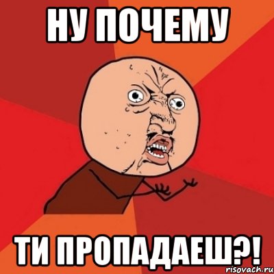 Ну почему ти пропадаеш?!, Мем Почему