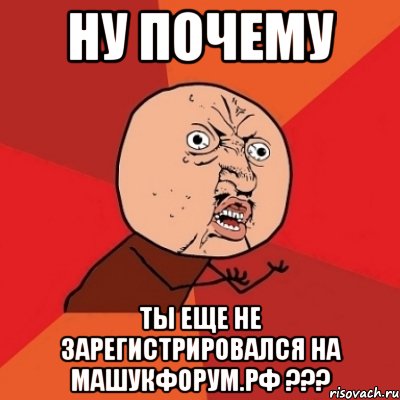 ну почему ты еще не зарегистрировался на машукфорум.рф ???, Мем Почему