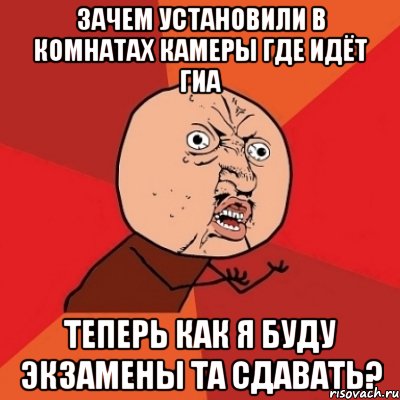 Зачем установили в комнатах камеры где идёт ГИА теперь как я буду экзамены та сдавать?, Мем Почему