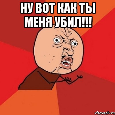 ну вот как ты меня убил!!! , Мем Почему