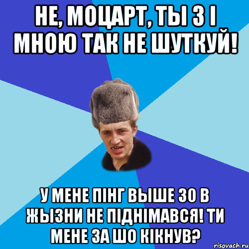 Не, Моцарт, ты з і мною так не шуткуй! У мене пінг выше 30 в жызни не піднімався! Ти мене за шо кікнув?, Мем Празднчний паца