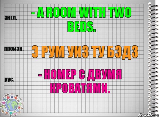 - a room with two beds. э рум уиз ту бэдз - номер с двумя кроватями.