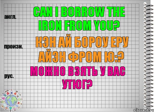 Can I borrow the iron from you? кэн ай бороу еру айэн фром ю:? Можно взять у вас утюг?