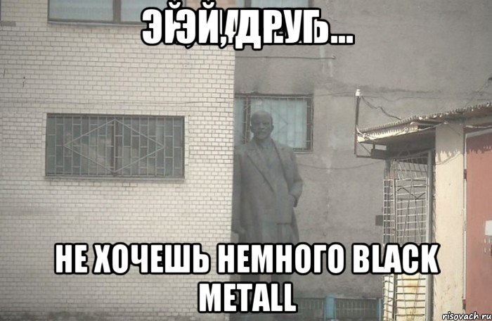 ЭЙ, ДРУГ НЕ ХОЧЕШЬ НЕМНОГО BLACK METALL, Мем псс парень