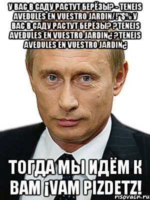 У ВАС В САДУ РАСТУТ БЕРЁЗЫ? - teneis avedules en vuestro jardin/!"$% У ВАС В САДУ РАСТУТ БЕРЁЗЫ? ?teneis avedules en vuestro jardin¿ ?teneis avedules en vuestro jardin¿ ТОГДА МЫ ИДЁМ К ВАМ ¡vam PIZDETZ!, Мем Путин