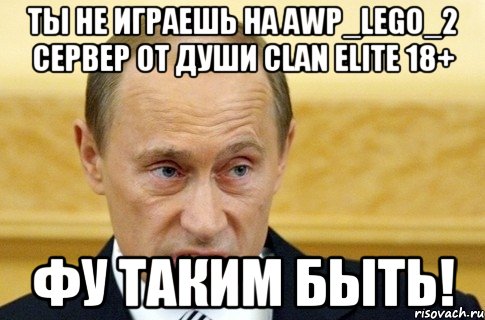 Ты не играешь на awp_lego_2 СеРвЕр От ДуШи CLAN ELITE 18+ Фу таким быть!, Мем путин