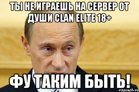 Ты не играешь на СеРвЕр От ДуШи CLAN ELITE 18+ Фу таким быть!, Мем путин