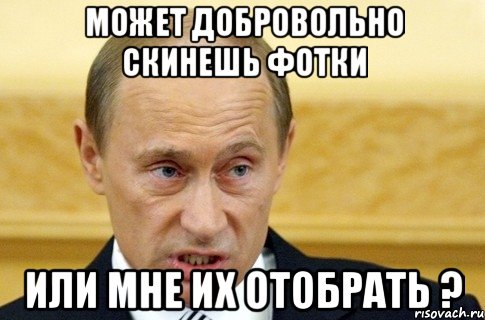 Может добровольно Скинешь Фотки или мне их отобрать ?, Мем путин