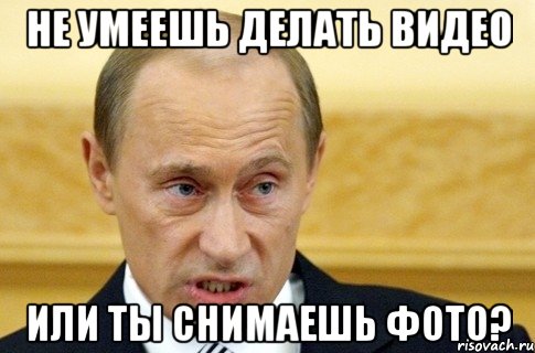 Не умеешь делать видео Или ты снимаешь фото?, Мем путин