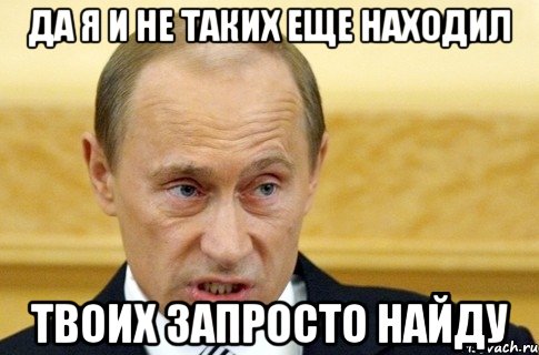 да я и не таких еще находил твоих запросто найду, Мем путин