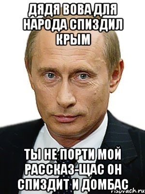 ДЯДЯ ВОВА ДЛЯ НАРОДА СПИЗДИЛ КРЫМ ТЫ НЕ ПОРТИ МОЙ РАССКАЗ-ЩАС ОН СПИЗДИТ И ДОМБАС, Мем Путин