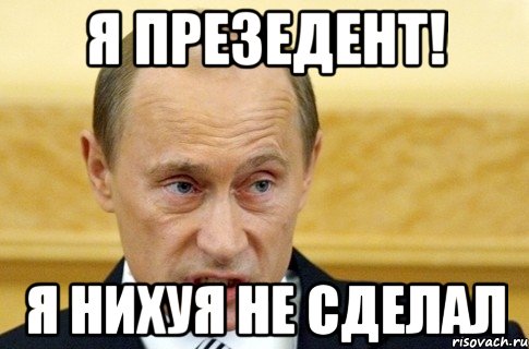 Я ПРЕЗЕДЕНТ! Я НИХУЯ НЕ СДЕЛАЛ, Мем путин