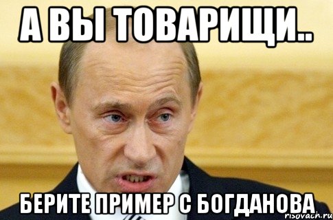 А вы товарищи.. Берите пример с Богданова, Мем путин