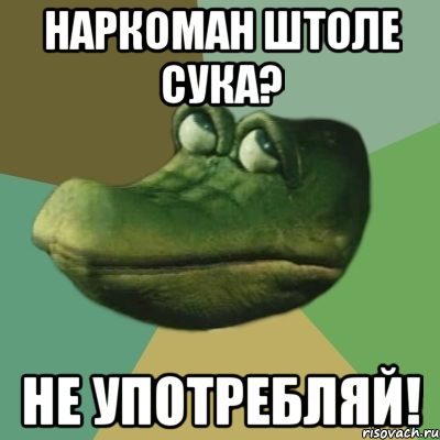 наркоман штоле сука? не употребляй!