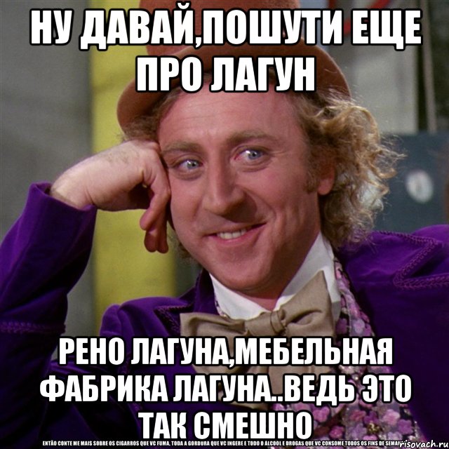 Ну давай,пошути еще про Лагун Рено Лагуна,мебельная фабрика Лагуна..ведь это так смешно, Мем Ну давай расскажи (Вилли Вонка)