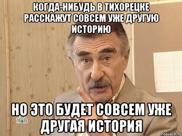 КОГДА-НИБУДЬ В ТИХОРЕЦКЕ РАССКАЖУТ СОВСЕМ УЖЕ ДРУГУЮ ИСТОРИЮ НО ЭТО БУДЕТ СОВСЕМ УЖЕ ДРУГАЯ ИСТОРИЯ, Мем Каневский (Но это уже совсем другая история)