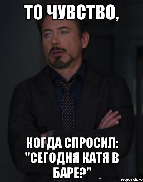 То чувство, когда спросил: "Сегодня Катя в баре?", Мем твое выражение лица