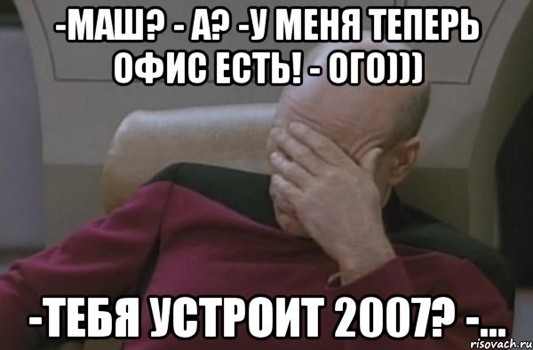 -Маш? - а? -у меня теперь офис есть! - ого))) -тебя устроит 2007? -..., Мем  Рукалицо