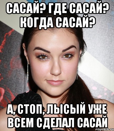 Сасай? Где сасай? когда сасай? А, стоп, Лысый уже всем сделал сасай, Мем  Саша Грей улыбается