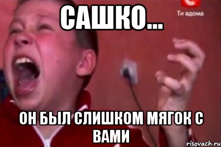 Сашко... Он был слишком мягок с вами