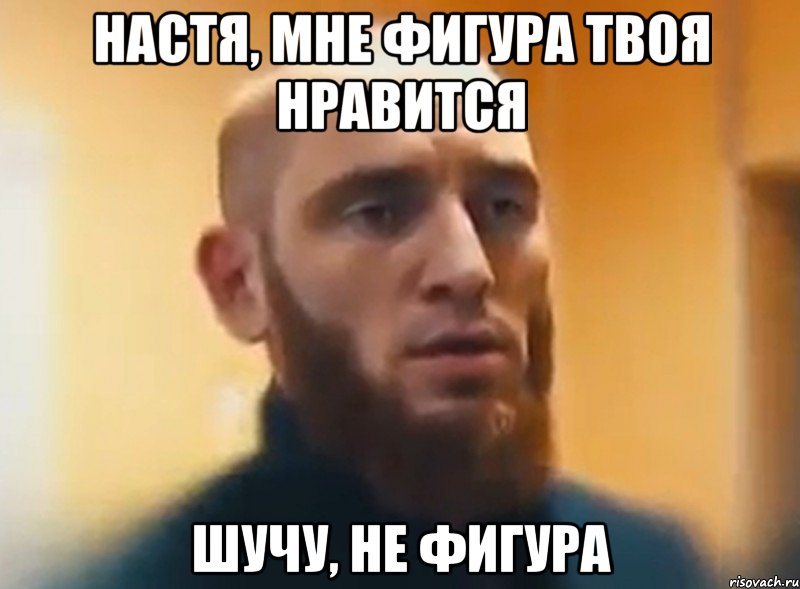 Настя, мне фигура твоя нравится Шучу, не фигура, Мем Шучу