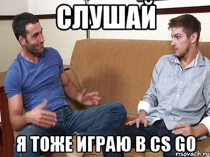 Слушай Я тоже играю в CS GO