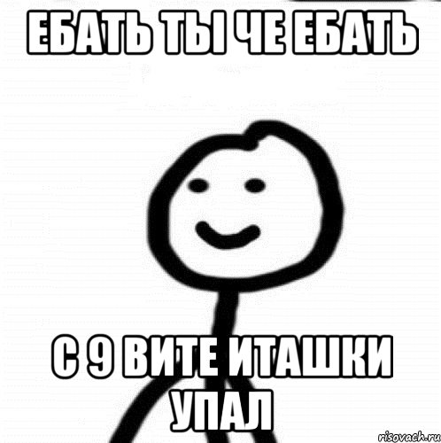 ебать ты че ебать с 9 вите иташки упал