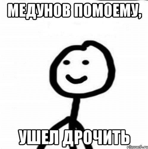 Медунов помоему, Ушел дрочить