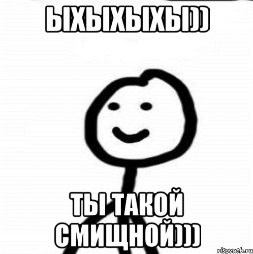 Ыхыхыхы)) Ты такой смищной)))