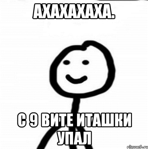 АХАХАХАХА. с 9 вите иташки упал