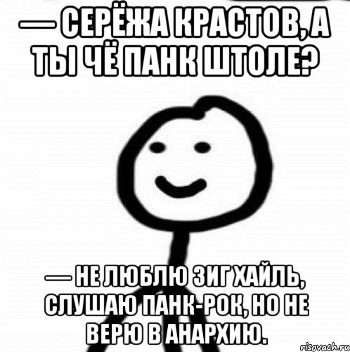 — Серёжа Крастов, а ты чё панк штоле? — Не люблю зиг хайль, слушаю панк-рок, но не верю в анархию., Мем Теребонька (Диб Хлебушек)