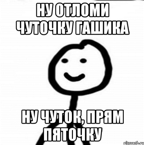 Ну отломи чуточку гашика Ну чуток, Прям пяточку, Мем Теребонька (Диб Хлебушек)