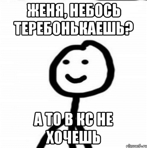 Женя, небось теребонькаешь? а то в кс не хочешь, Мем Теребонька (Диб Хлебушек)