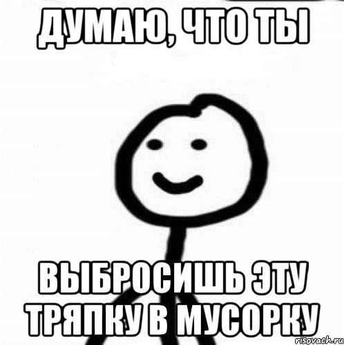 думаю, что ты выбросишь эту тряпку в мусорку, Мем Теребонька (Диб Хлебушек)