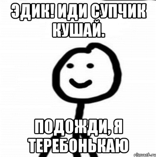 Эдик! Иди супчик кушай. Подожди, я теребонькаю, Мем Теребонька (Диб Хлебушек)