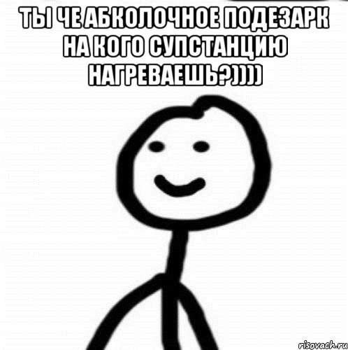 ты че абколочное подезарк на кого супстанцию нагреваешь?)))) , Мем Теребонька (Диб Хлебушек)