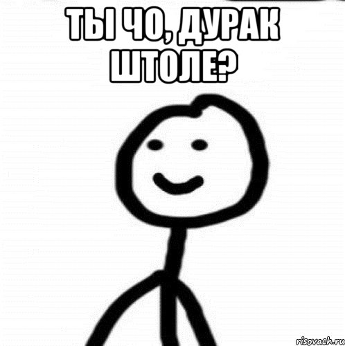 ты чо, дурак штоле? 