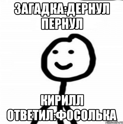 Загадка:Дернул пернул Кирилл ответил:Фосолька, Мем Теребонька (Диб Хлебушек)