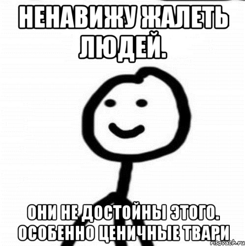 Ненавижу жалеть людеЙ. Они не достойны этого. Особенно ценичные твари, Мем Теребонька (Диб Хлебушек)