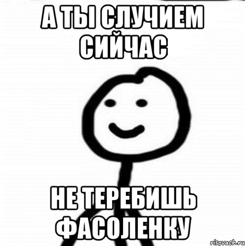 а ты случием сийчас не теребишь фасоленку, Мем Теребонька (Диб Хлебушек)