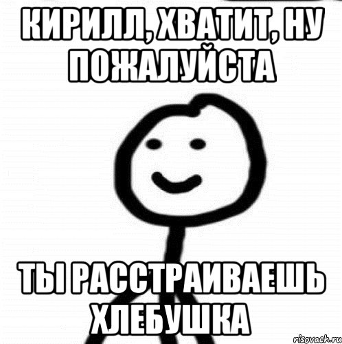 Кирилл, хватит, ну пожалуйста Ты расстраиваешь хлебушка, Мем Теребонька (Диб Хлебушек)