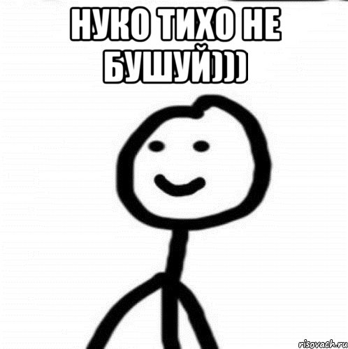 Нуко тихо не бушуй))) 