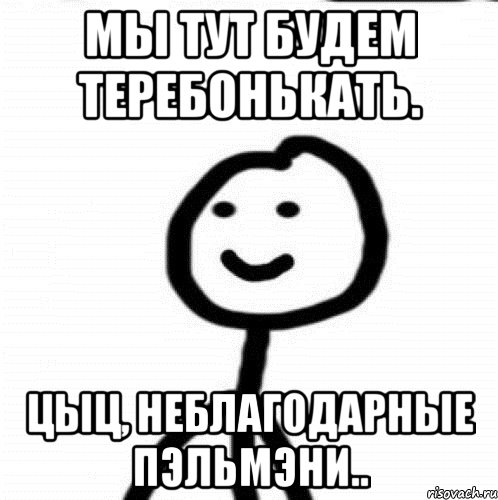 Мы тут будем теребонькать. Цыц, неблагодарные пэльмэни.., Мем Теребонька (Диб Хлебушек)