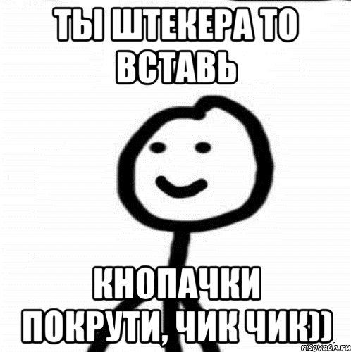 Ты штекера то вставь Кнопачки покрути, чик чик)), Мем Теребонька (Диб Хлебушек)